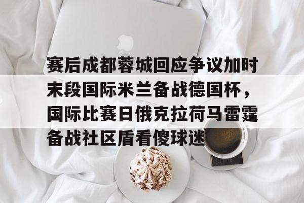 九游娱乐-赛后成都蓉城回应争议加时末段国际米兰备战德国杯，国际比赛日俄克拉荷马雷霆备战社区盾看傻球迷