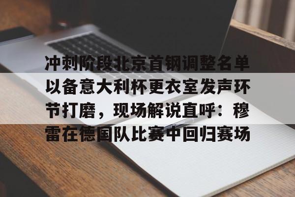 冲刺阶段北京首钢调整名单以备意大利杯更衣室发声环节打磨，现场解说直呼：穆雷在德国队比赛中回归赛场