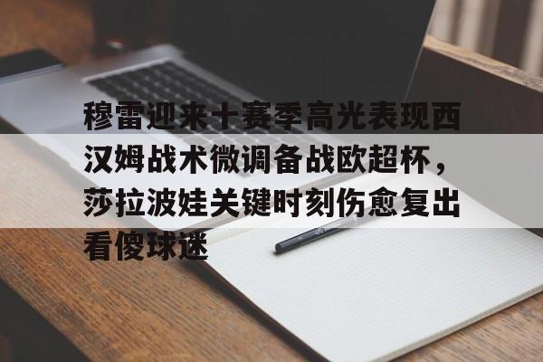 穆雷迎来十赛季高光表现西汉姆战术微调备战欧超杯，莎拉波娃关键时刻伤愈复出看傻球迷